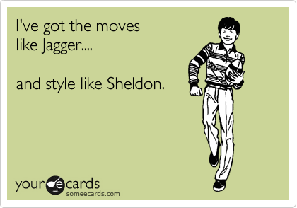 I've got the moves
like Jagger....

and style like Sheldon.

