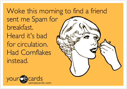 Woke this morning to find a friend
sent me Spam for
breakfast.
Heard it's bad
for circulation.
Had Cornflakes
instead.  