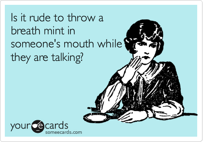 Is it rude to throw a
breath mint in
someone's mouth while
they are talking? 