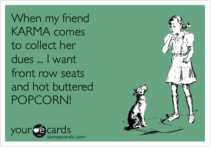 When my friend 
KARMA comes
to collect her 
dues ... I want
front row seats 
and hot buttered 
POPCORN!