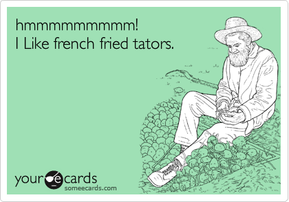 hmmmmmmmmm!
I Like french fried tators.