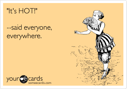 "It's HOT!" 

--said everyone,
everywhere. 