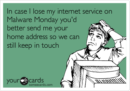 In case I lose my internet service on Malware Monday you'd
better send me your
home address so we can
still keep in touch