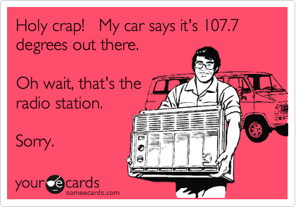Holy crap!   My car says it's 107.7 degrees out there.   

Oh wait, that's the
radio station. 

Sorry.