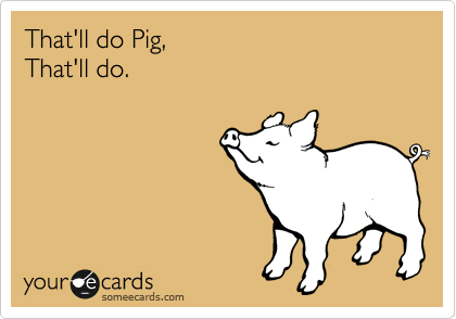 That'll do Pig,
That'll do.