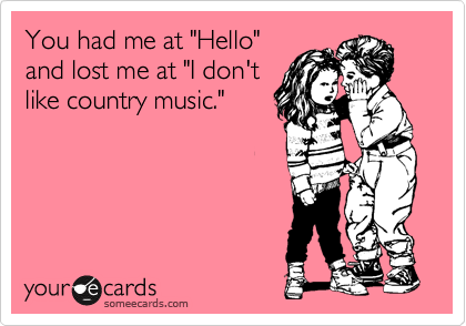 You had me at "Hello"
and lost me at "I don't
like country music." 