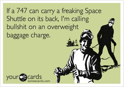 If a 747 can carry a freaking Space Shuttle on its back, I'm calling
bullshit on an overweight
baggage charge.