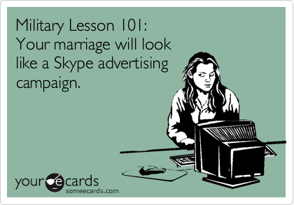 Military Lesson 101:
Your marriage will look 
like a Skype advertising
campaign.