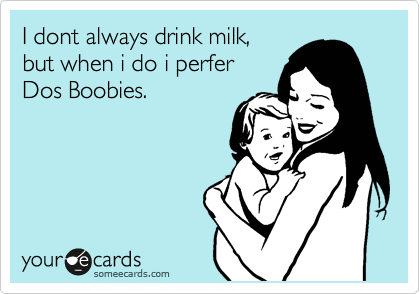 I dont always drink milk,
but when i do i perfer
Dos Boobies.