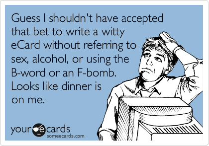Guess I shouldn't have accepted that bet to write a witty
eCard without referring to
sex, alcohol, or using the
B-word or an F-bomb.
Looks like dinner is
on me.