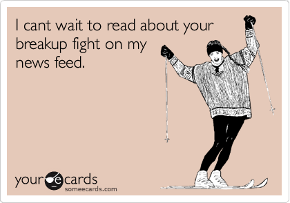 I cant wait to read about your
breakup fight on my
news feed.