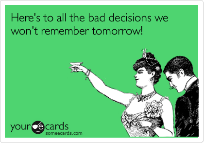 Here's to all the bad decisions we won't remember tomorrow!