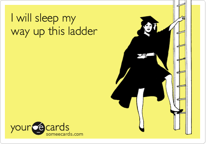 I will sleep my 
way up this ladder