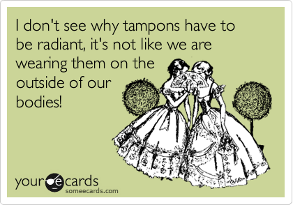 I don't see why tampons have to be radiant, it's not like we are wearing them on the
outside of our
bodies!