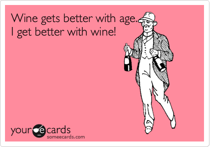 Wine gets better with age.
I get better with wine!