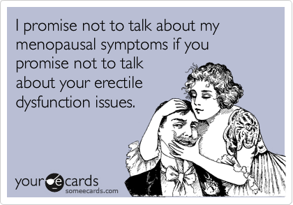 I promise not to talk about my menopausal symptoms if you promise not to talk
about your erectile
dysfunction issues.