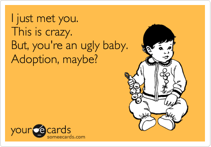 I just met you.This is crazy.But, you're an ugly baby.Adoption, maybe?