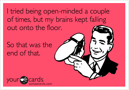 I tried being open-minded a couple of times, but my brains kept falling out onto the floor.  

So that was the
end of that.