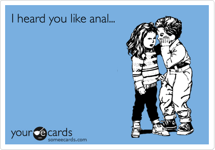 I heard you like anal...