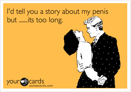 I'd tell you a story about my penis but .......its too long.