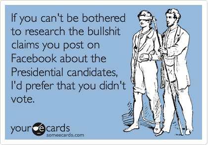 If you can't be bothered
to research the bullshit
claims you post on
Facebook about the
Presidential candidates,
I'd prefer that you didn't
vote.