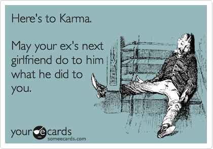 Here's to Karma. 

May your ex's next 
girlfriend do to him 
what he did to
you.