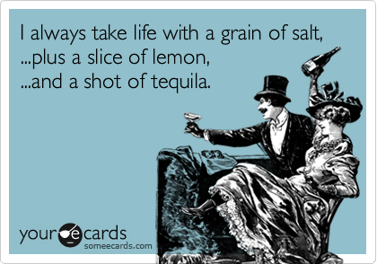 I always take life with a grain of salt, ...plus a slice of lemon,
...and a shot of tequila.