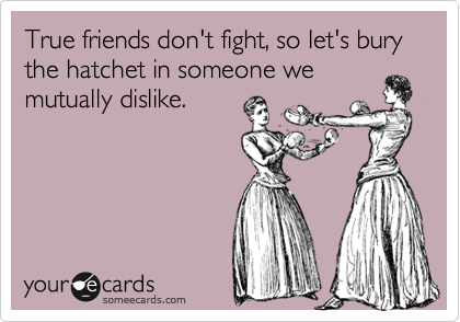 True friends don't fight, so let's bury the hatchet in someone we mutually dislike.