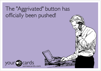 The "Aggrivated" button has officially been pushed!