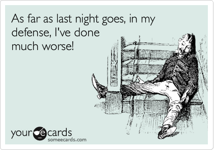 As far as last night goes, in my defense, I've done
much worse!