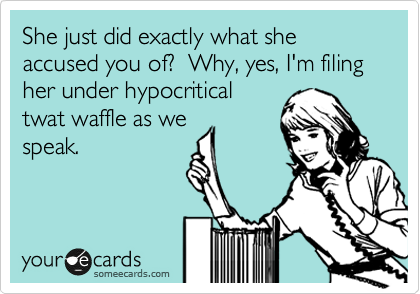 She just did exactly what she accused you of?  Why, yes, I'm filing her under hypocritical
twat waffle as we
speak.