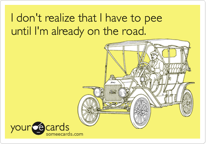 I don't realize that I have to pee until I'm already on the road.