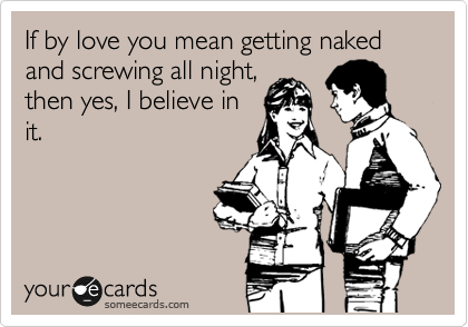 If by love you mean getting naked
and screwing all night,
then yes, I believe in 
it. 