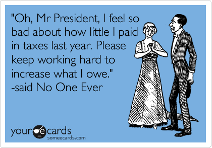 "Oh, Mr President, I feel so
bad about how little I paid
in taxes last year. Please
keep working hard to
increase what I owe."
-said No One Ever