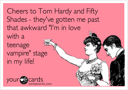 Cheers to Tom Hardy and Fifty Shades - they've gotten me past that awkward "I'm in love
with a
teenage
vampire" stage
in my life!