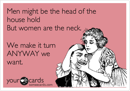 Men might be the head of the house hold 
But women are the neck.

We make it turn
ANYWAY we
want.