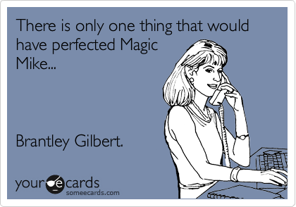 There is only one thing that would have perfected Magic
Mike...



Brantley Gilbert. 
