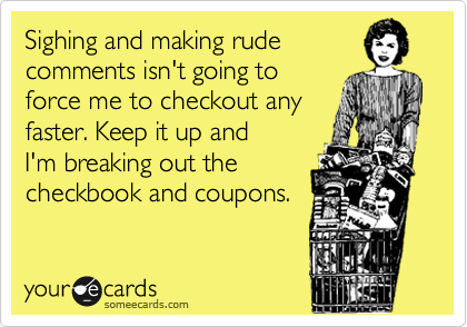Sighing and making rude
comments isn't going to
force me to checkout any
faster. Keep it up and
I'm breaking out the
checkbook and coupons.