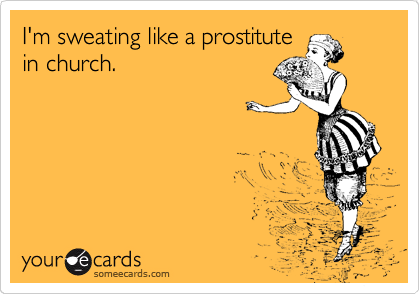 I'm sweating like a prostitute
in church.