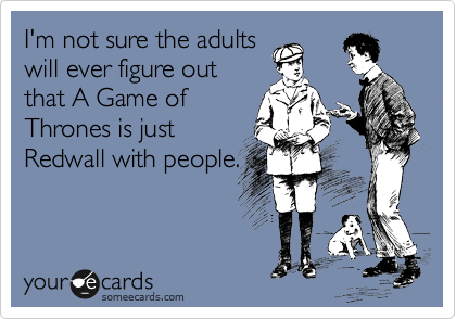 I'm not sure the adults
will ever figure out
that A Game of
Thrones is just
Redwall with people.