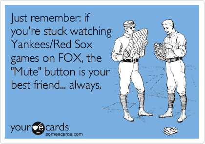 Just remember: if
you're stuck watching
Yankees/Red Sox 
games on FOX, the 
"Mute" button is your
best friend... always.
