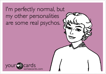 I'm perfectly normal, but
my other personalities
are some real psychos.