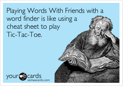 Playing Words With Friends with a word finder is like using a
cheat sheet to play
Tic-Tac-Toe.