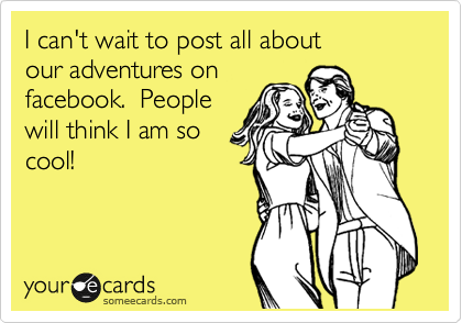 I can't wait to post all about 
our adventures on
facebook.  People
will think I am so
cool!