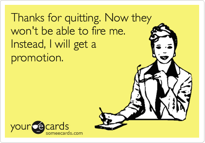 Thanks for quitting. Now they
won't be able to fire me. 
Instead, I will get a
promotion.
