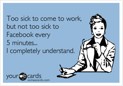 
Too sick to come to work,
but not too sick to 
Facebook every
5 minutes...
I completely understand.