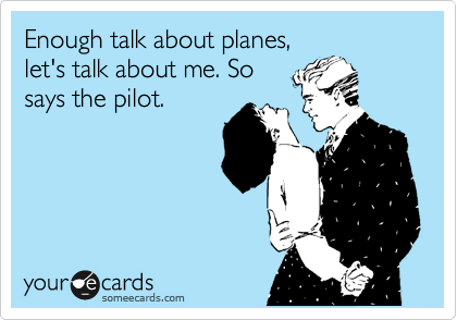 Enough talk about planes,
let's talk about me. So
says the pilot. 
