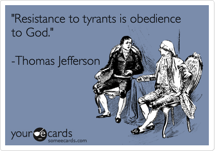 "Resistance to tyrants is obedience to God."

-Thomas Jefferson