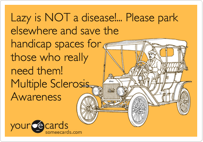 Lazy is NOT a disease!... Please park elsewhere and save the
handicap spaces for
those who really
need them!
Multiple Sclerosis
Awareness 