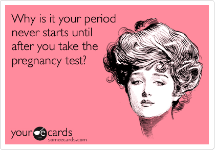 Why is it your period
never starts until
after you take the
pregnancy test?